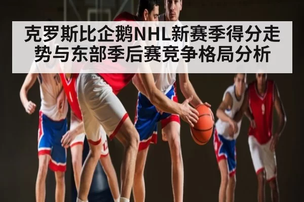 克罗斯比企鹅NHL新赛季得分走势与东部季后赛竞争格局分析