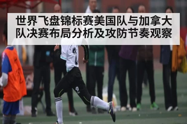 世界飞盘锦标赛美国队与加拿大队决赛布局分析及攻防节奏观察
