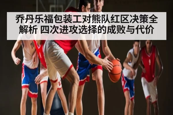 乔丹乐福包装工对熊队红区决策全解析 四次进攻选择的成败与代价